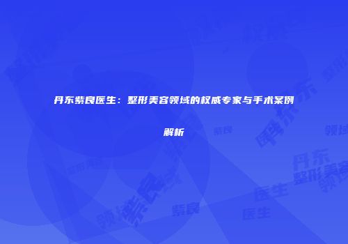 丹东紫良医生：整形美容领域的权威专家与手术案例解析