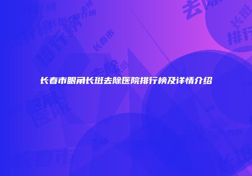 长春市眼角长斑去除医院排行榜及详情介绍