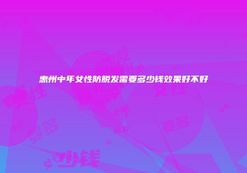 惠州中年女性防脱发需要多少钱效果好不好
