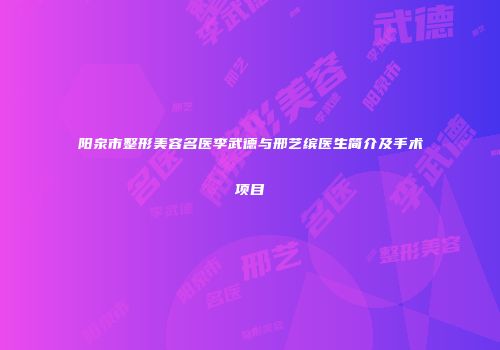 阳泉市整形美容名医李武德与邢艺缤医生简介及手术项目