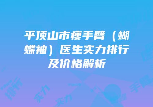 平顶山市瘦手臂（蝴蝶袖）医生实力排行及价格解析
