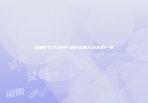盐城市女性缩阴手术医院排名及价格一览