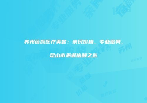 苏州蓓颜医疗美容：亲民价格，专业服务，昆山市患者信赖之选