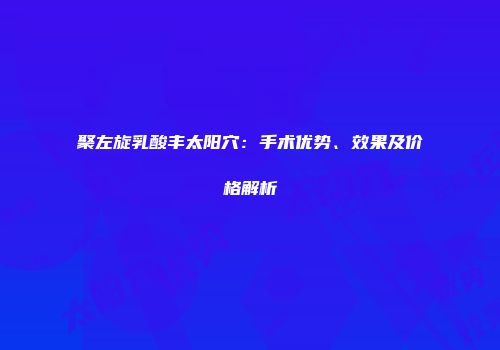 聚左旋乳酸丰太阳穴：手术优势、效果及价格解析