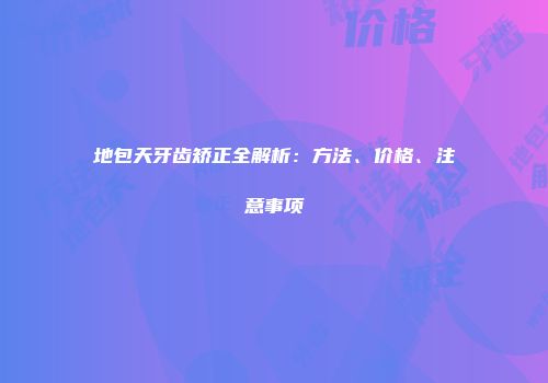 地包天牙齿矫正全解析：方法、价格、注意事项