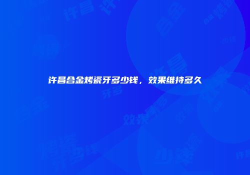 许昌合金烤瓷牙多少钱，效果维持多久