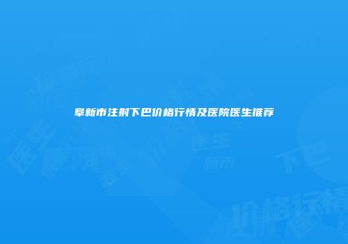 阜新市注射下巴价格行情及医院医生推荐