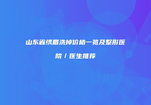 山东省绣眉洗掉价格一览及整形医院／医生推荐