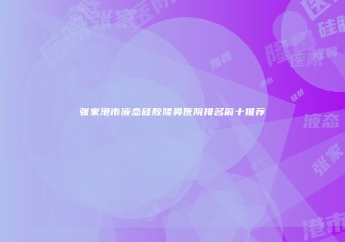 张家港市液态硅胶隆鼻医院排名前十推荐