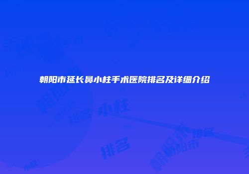 朝阳市延长鼻小柱手术医院排名及详细介绍