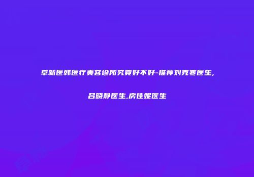 阜新医韩医疗美容诊所究竟好不好-推荐刘克寒医生,吕晓静医生,房佳妮医生