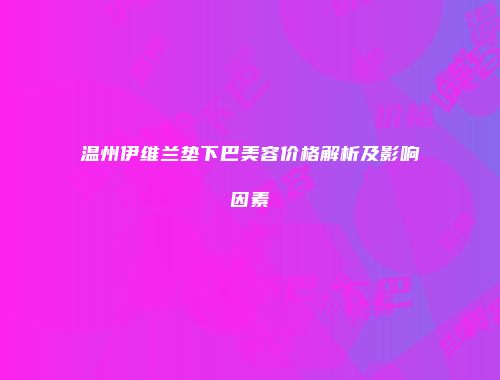 温州伊维兰垫下巴美容价格解析及影响因素