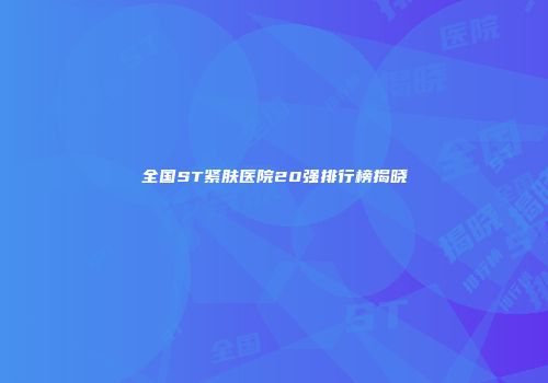 全国ST紧肤医院20强排行榜揭晓