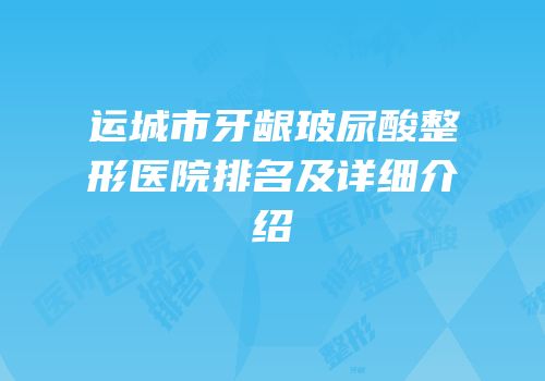 运城市牙龈玻尿酸整形医院排名及详细介绍