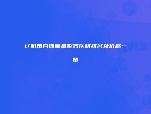 辽阳市自体隆鼻整容医院排名及价格一览