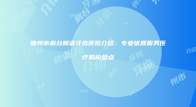 锦州市肩台烤瓷牙齿医院介绍：专业优质服务医疗机构盘点
