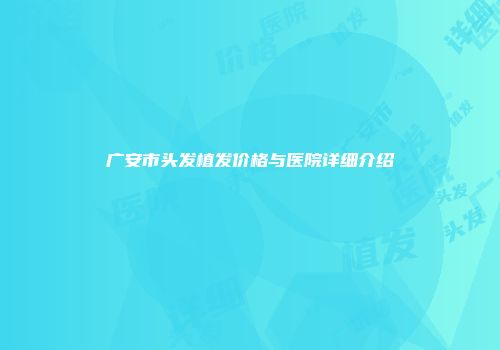 广安市头发植发价格与医院详细介绍