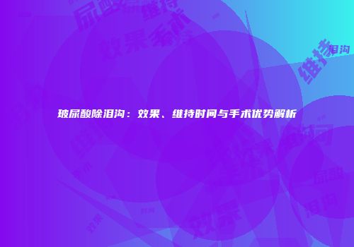 玻尿酸除泪沟：效果、维持时间与手术优势解析