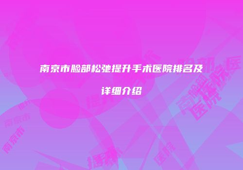 南京市脸部松弛提升手术医院排名及详细介绍