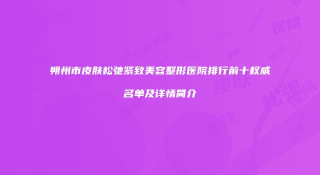 朔州市皮肤松弛紧致美容整形医院排行前十权威名单及详情简介