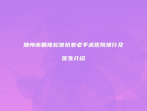 随州市眼皮松弛抗衰老手术医院排行及医生介绍