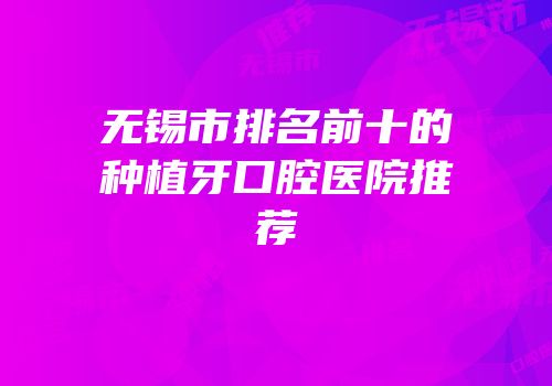 无锡市排名前十的种植牙口腔医院推荐