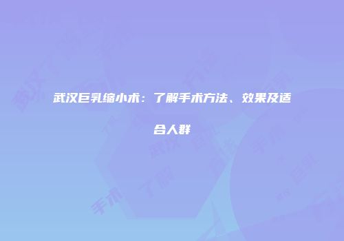 武汉巨乳缩小术：了解手术方法、效果及适合人群