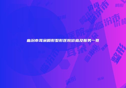 临汾市耳朵畸形整形医院价格及服务一览