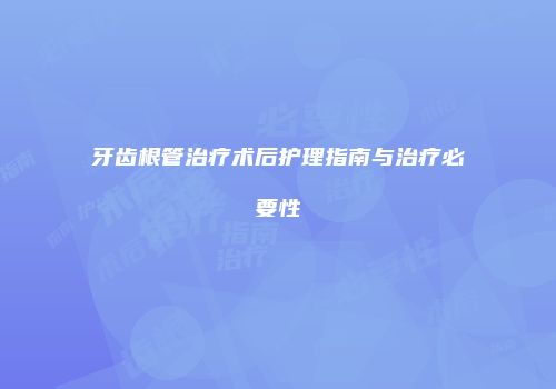 牙齿根管治疗术后护理指南与治疗必要性
