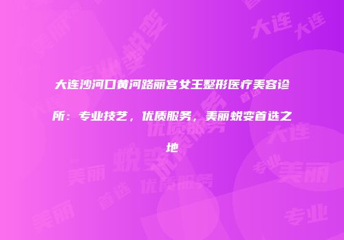 大连沙河口黄河路丽宫女王整形医疗美容诊所：专业技艺，优质服务，美丽蜕变首选之地