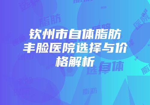 钦州市自体脂肪丰脸医院选择与价格解析