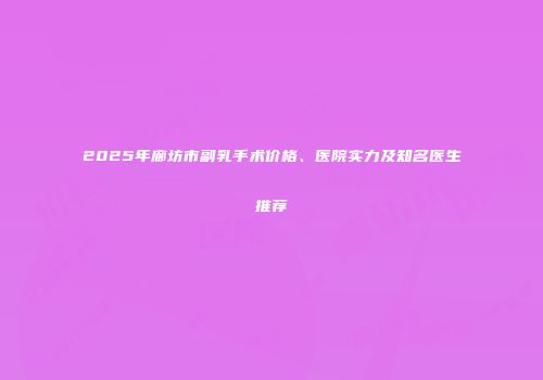 2025年廊坊市副乳手术价格、医院实力及知名医生推荐