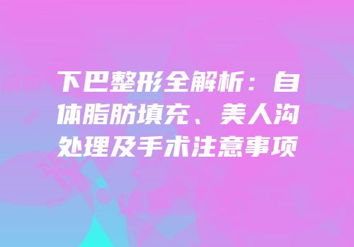 下巴整形全解析：自体脂肪填充、美人沟处理及手术注意事项