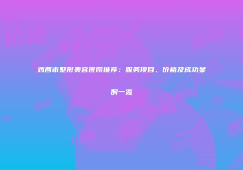 鸡西市整形美容医院推荐：服务项目、价格及成功案例一览