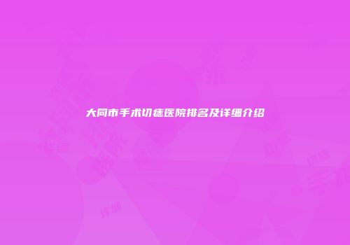 大同市手术切痣医院排名及详细介绍