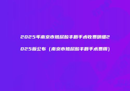 2025年南京市玻尿酸丰唇手术收费明细2025版公布（南京市玻尿酸丰唇手术费用）