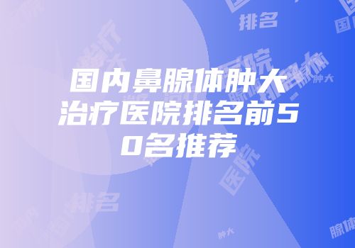 国内鼻腺体肿大治疗医院排名前50名推荐