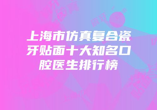 上海市仿真复合瓷牙贴面十大知名口腔医生排行榜