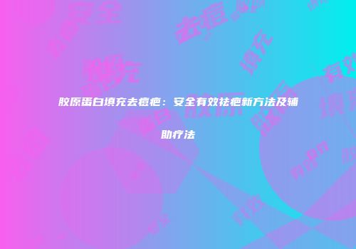 胶原蛋白填充去痘疤：安全有效祛疤新方法及辅助疗法