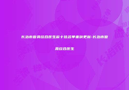 长治市做鼻综合医生前十佳名单重磅更新-长治市做鼻综合医生