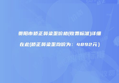 贵阳市矫正鼻梁歪价格(收费标准)详细在此(矫正鼻梁歪均价为：4892元）