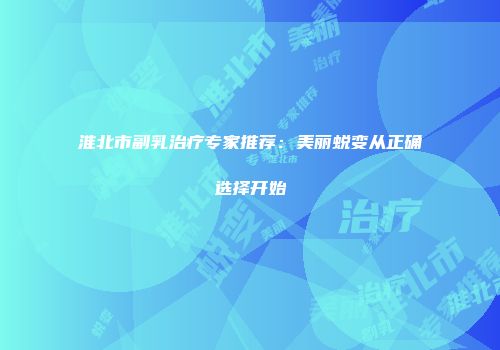 淮北市副乳治疗专家推荐：美丽蜕变从正确选择开始