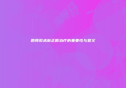 唇腭裂术前正畸治疗的重要性与意义
