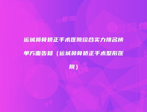 运城鼻骨矫正手术医院综合实力排名榜单方面告知（运城鼻骨矫正手术整形医院）