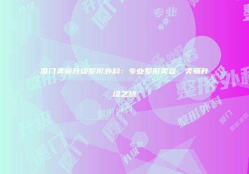 厦门美丽升级整形外科：专业整形美容，美丽升级之旅