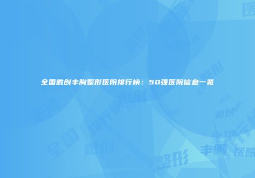 全国微创丰胸整形医院排行榜：50强医院信息一览