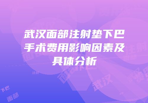 武汉面部注射垫下巴手术费用影响因素及具体分析