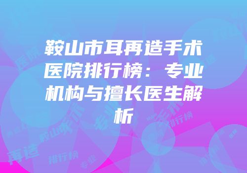 鞍山市耳再造手术医院排行榜：专业机构与擅长医生解析