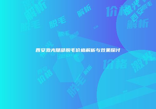 西安激光腿部脱毛价格解析与效果探讨
