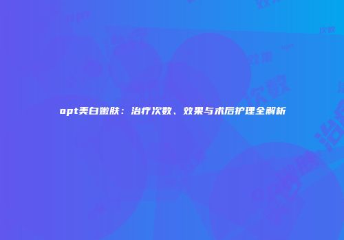 opt美白嫩肤：治疗次数、效果与术后护理全解析